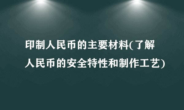 印制人民币的主要材料(了解人民币的安全特性和制作工艺)