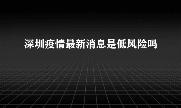 深圳疫情最新消息是低风险吗