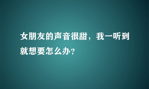 女朋友的声音很甜，我一听到就想要怎么办？