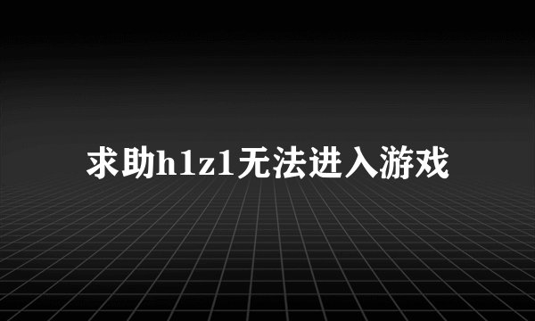 求助h1z1无法进入游戏
