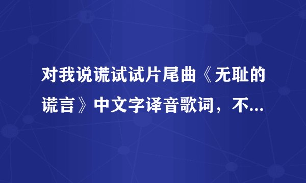 对我说谎试试片尾曲《无耻的谎言》中文字译音歌词，不是韩文解释哦