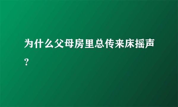 为什么父母房里总传来床摇声？