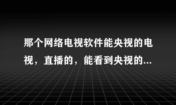 那个网络电视软件能央视的电视，直播的，能看到央视的广告最好了