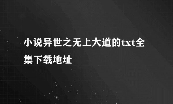 小说异世之无上大道的txt全集下载地址