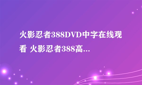 火影忍者388DVD中字在线观看 火影忍者388高清下载 火影忍者388剧情介绍