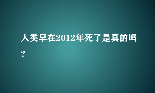 人类早在2012年死了是真的吗？