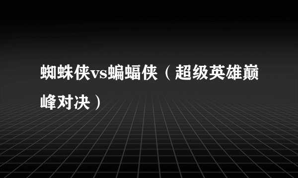 蜘蛛侠vs蝙蝠侠（超级英雄巅峰对决）