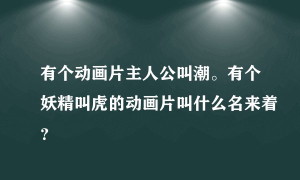 有个动画片主人公叫潮。有个妖精叫虎的动画片叫什么名来着？