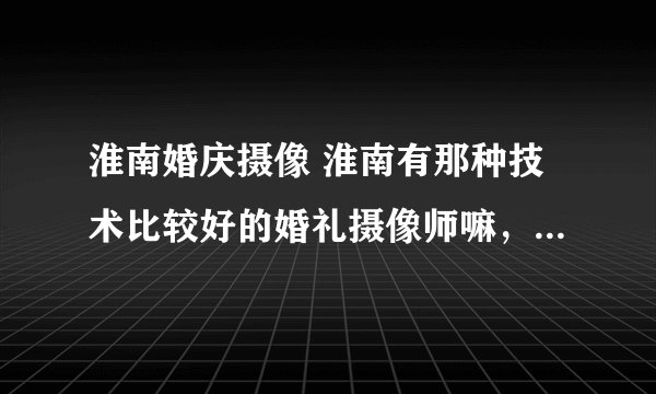 淮南婚庆摄像 淮南有那种技术比较好的婚礼摄像师嘛，寻 可以把婚礼摄像拍的像MV一样的，浪漫，唯美点的