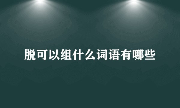 脱可以组什么词语有哪些