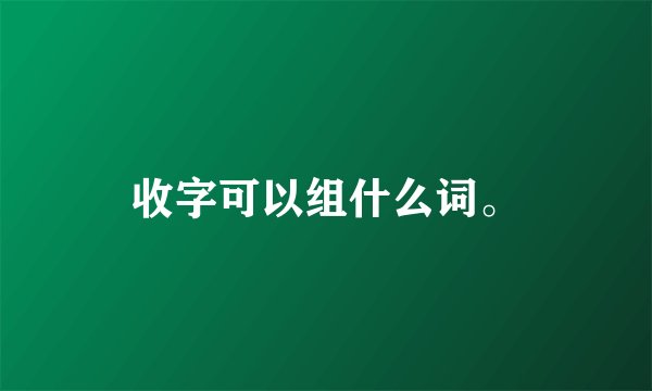 收字可以组什么词。