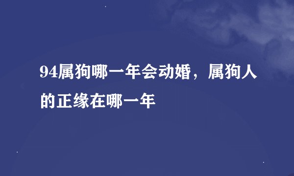 94属狗哪一年会动婚，属狗人的正缘在哪一年