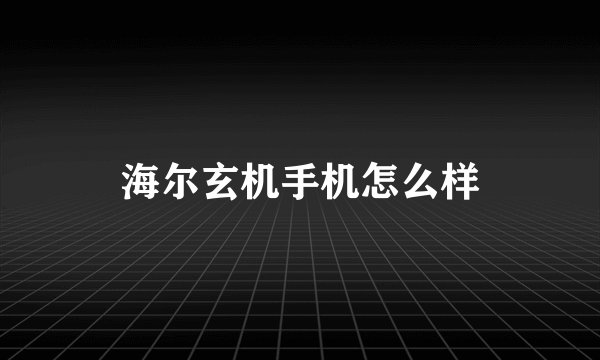 海尔玄机手机怎么样