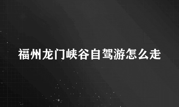 福州龙门峡谷自驾游怎么走