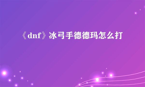 《dnf》冰弓手德德玛怎么打