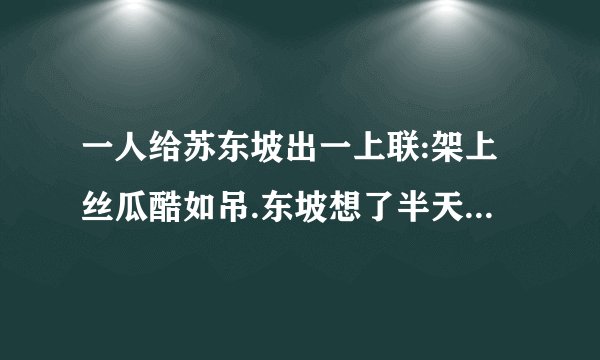 一人给苏东坡出一上联:架上丝瓜酷如吊.东坡想了半天不得下联。小妹问故，东坡说之。妹随口答下联曰: