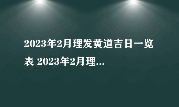 2023年2月理发黄道吉日一览表 2023年2月理发最佳黄道吉日 　　