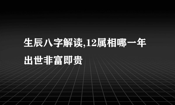生辰八字解读,12属相哪一年出世非富即贵