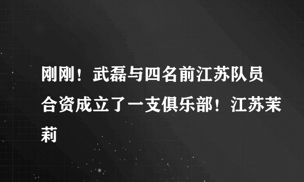 刚刚！武磊与四名前江苏队员合资成立了一支俱乐部！江苏茉莉