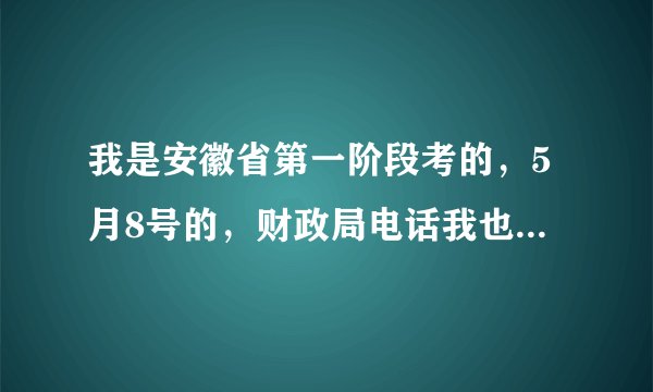 我是安徽省第一阶段考的，5月8号的，财政局电话我也打了，空号。。。为此我很郁闷。。。