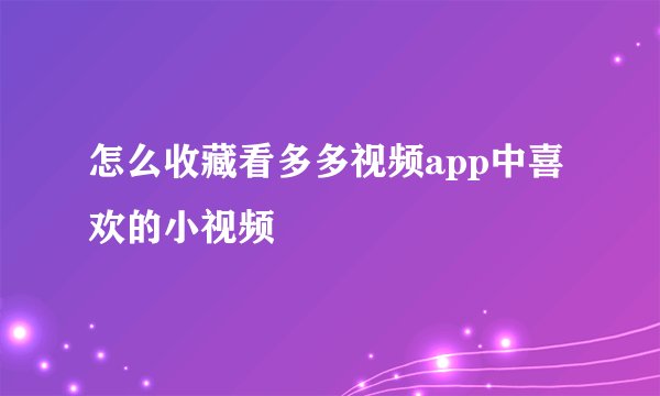 怎么收藏看多多视频app中喜欢的小视频