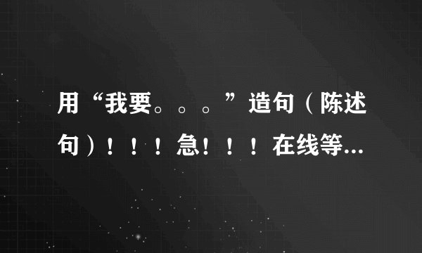 用“我要。。。”造句（陈述句）！！！急！！！在线等，越多越好！最好100句！！！！！