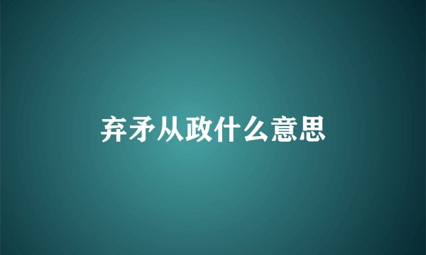 弃矛从政什么意思