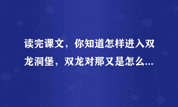 读完课文，你知道怎样进入双龙洞堡，双龙对那又是怎么样的呢？