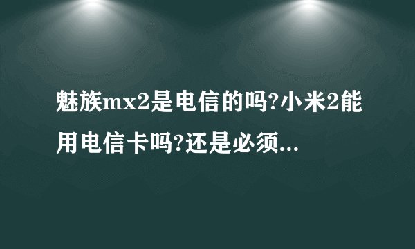 魅族mx2是电信的吗?小米2能用电信卡吗?还是必须买电信版才行