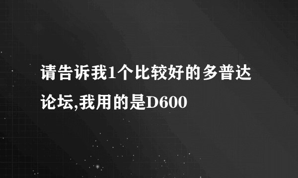 请告诉我1个比较好的多普达论坛,我用的是D600