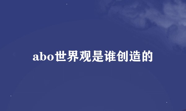 abo世界观是谁创造的