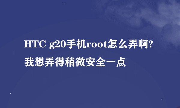 HTC g20手机root怎么弄啊?我想弄得稍微安全一点