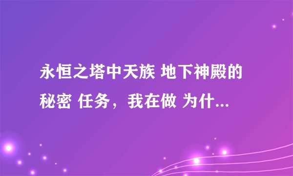 永恒之塔中天族 地下神殿的秘密 任务，我在做 为什么不让我进神殿~！ （我还没做完这个任务~！正在做)