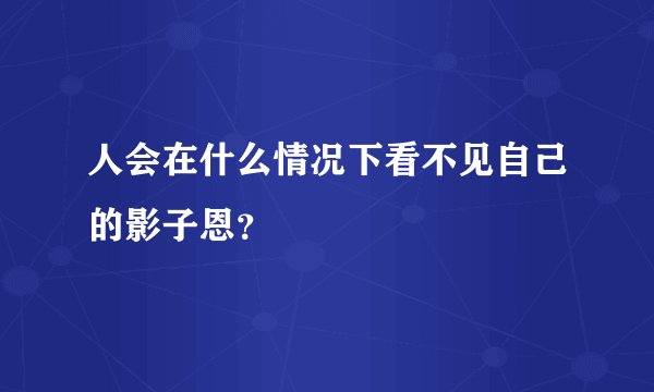 人会在什么情况下看不见自己的影子恩？
