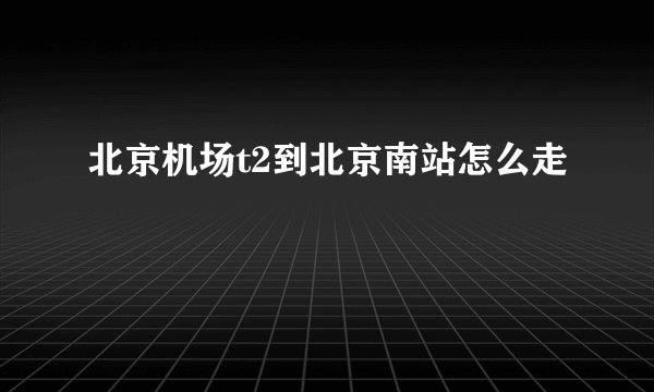 北京机场t2到北京南站怎么走