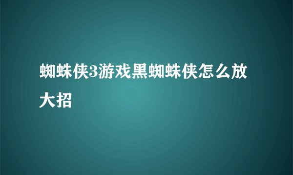 蜘蛛侠3游戏黑蜘蛛侠怎么放大招