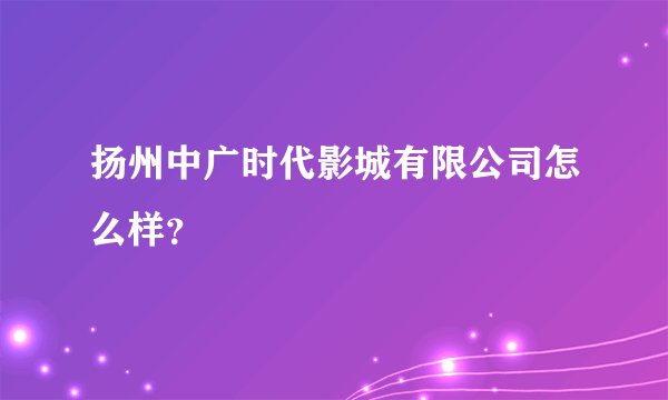 扬州中广时代影城有限公司怎么样？