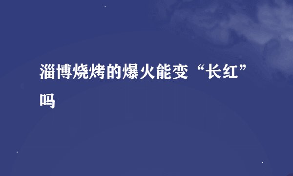 淄博烧烤的爆火能变“长红”吗