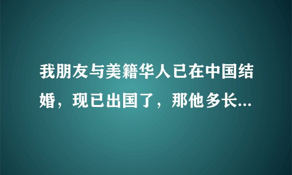 我朋友与美籍华人已在中国结婚，现已出国了，那他多长时间才能拿到绿卡，多长时间才能入籍美国？