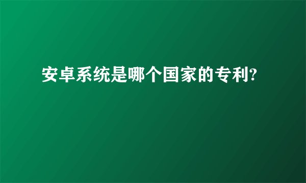 安卓系统是哪个国家的专利?