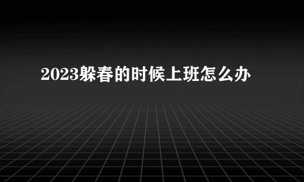 2023躲春的时候上班怎么办