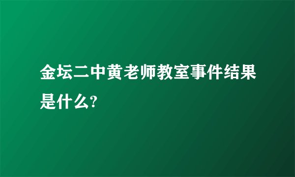 金坛二中黄老师教室事件结果是什么?