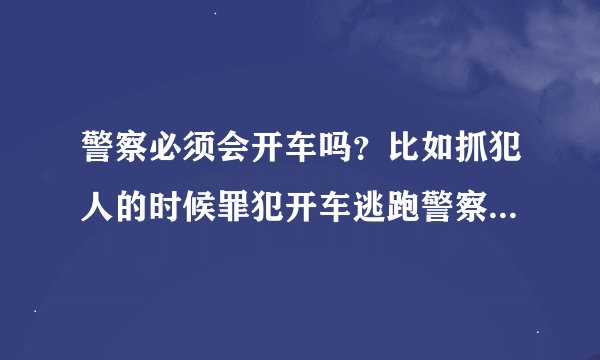 警察必须会开车吗？比如抓犯人的时候罪犯开车逃跑警察们都不会开车?