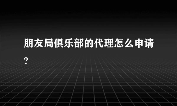 朋友局俱乐部的代理怎么申请?