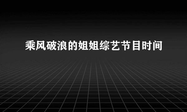 乘风破浪的姐姐综艺节目时间