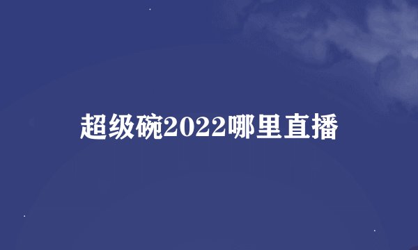 超级碗2022哪里直播