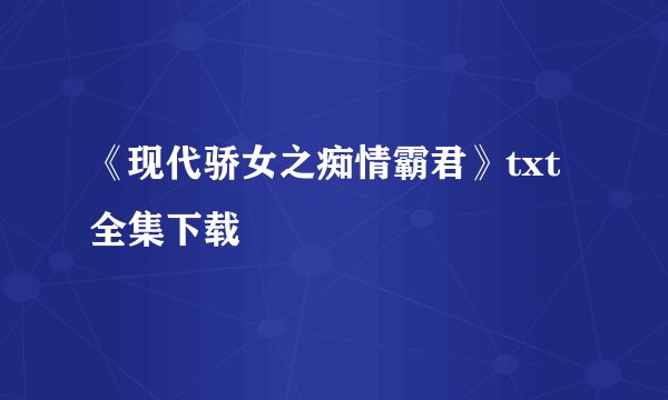 《现代骄女之痴情霸君》txt全集下载