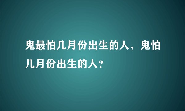 鬼最怕几月份出生的人，鬼怕几月份出生的人？
