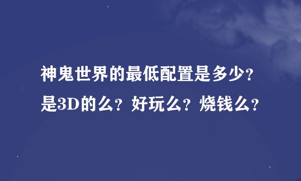 神鬼世界的最低配置是多少？是3D的么？好玩么？烧钱么？