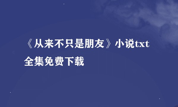 《从来不只是朋友》小说txt全集免费下载